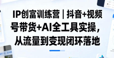 抖音+视频号AI带货全流程实操：从流量获取到变现闭环落地指南