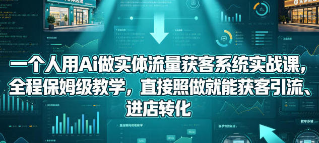 一个人用AI做实体流量获客系统实战课:短视频获客与AI营销全流程教程