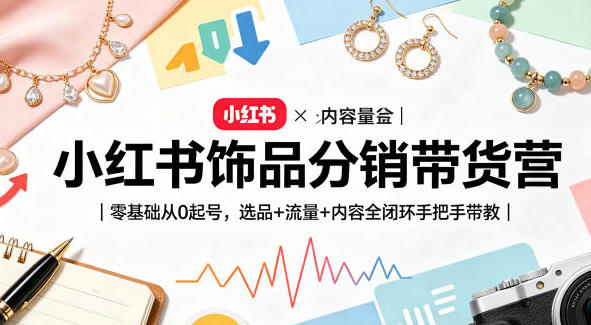 小红书饰品分销带货营:零基础起号到选品运营,全闭环实战教程